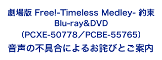 「劇場版 Free!-Timeless Medley- 約束」Blu-ray&DVD（PCXE-50778／PCBE-55765）音声の不具合によるお詫びとご案内